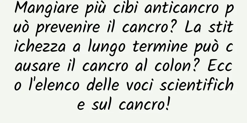 Mangiare più cibi anticancro può prevenire il cancro? La stitichezza a lungo termine può causare il cancro al colon? Ecco l'elenco delle voci scientifiche sul cancro!