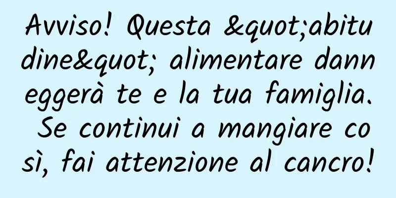 Avviso! Questa "abitudine" alimentare danneggerà te e la tua famiglia. Se continui a mangiare così, fai attenzione al cancro!