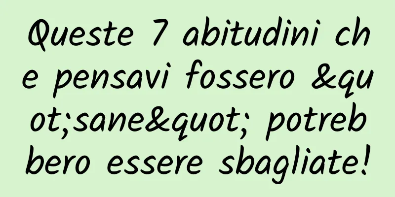 Queste 7 abitudini che pensavi fossero "sane" potrebbero essere sbagliate!
