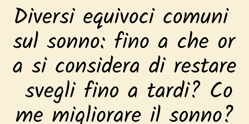 Diversi equivoci comuni sul sonno: fino a che ora si considera di restare svegli fino a tardi? Come migliorare il sonno?