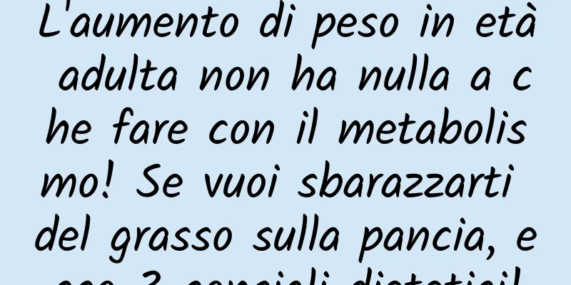 L'aumento di peso in età adulta non ha nulla a che fare con il metabolismo! Se vuoi sbarazzarti del grasso sulla pancia, ecco 3 consigli dietetici!