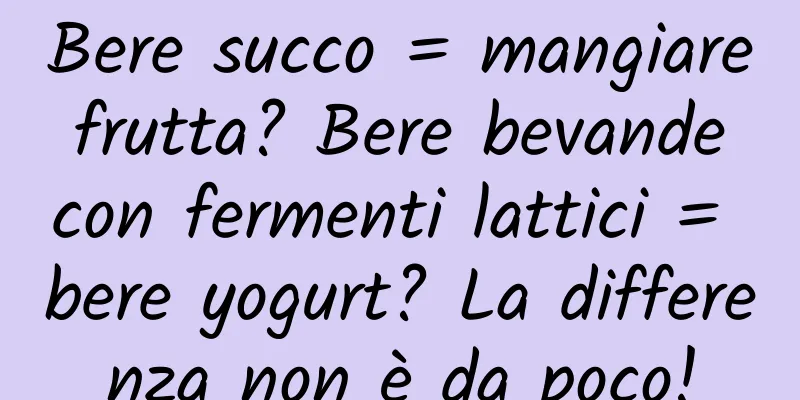 Bere succo = mangiare frutta? Bere bevande con fermenti lattici = bere yogurt? La differenza non è da poco!