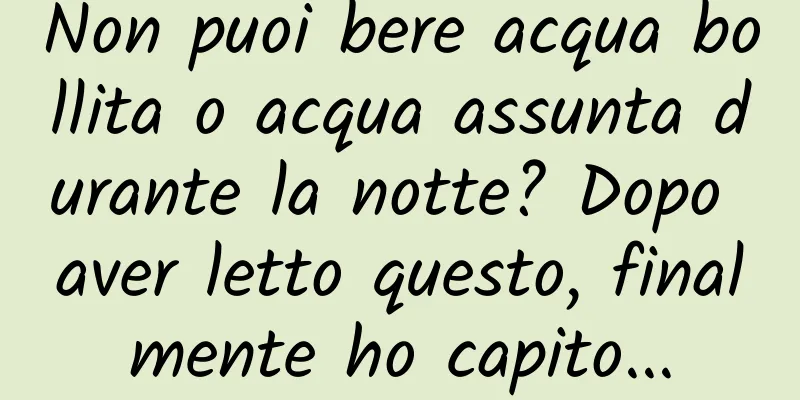 Non puoi bere acqua bollita o acqua assunta durante la notte? Dopo aver letto questo, finalmente ho capito...