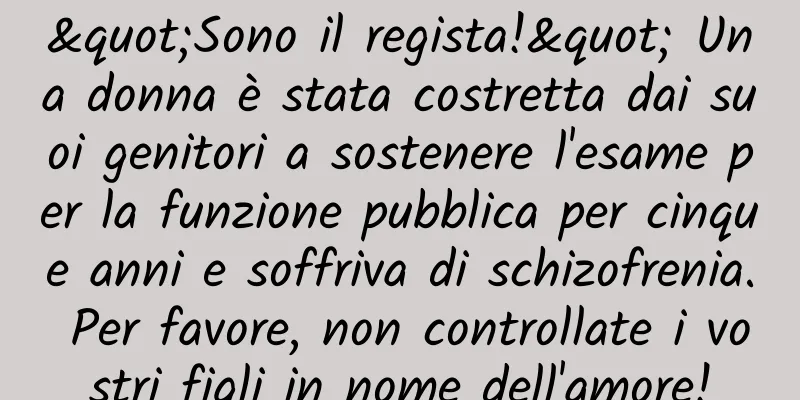 "Sono il regista!" Una donna è stata costretta dai suoi genitori a sostenere l'esame per la funzione pubblica per cinque anni e soffriva di schizofrenia. Per favore, non controllate i vostri figli in nome dell'amore!