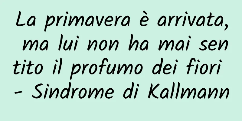 La primavera è arrivata, ma lui non ha mai sentito il profumo dei fiori - Sindrome di Kallmann