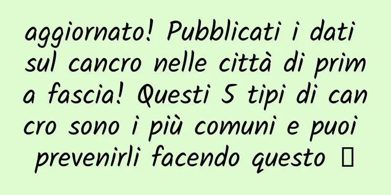 aggiornato! Pubblicati i dati sul cancro nelle città di prima fascia! Questi 5 tipi di cancro sono i più comuni e puoi prevenirli facendo questo →
