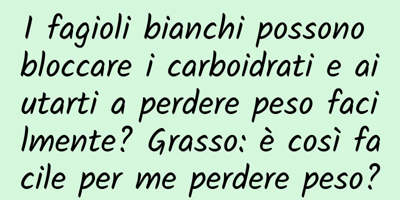 I fagioli bianchi possono bloccare i carboidrati e aiutarti a perdere peso facilmente? Grasso: è così facile per me perdere peso?