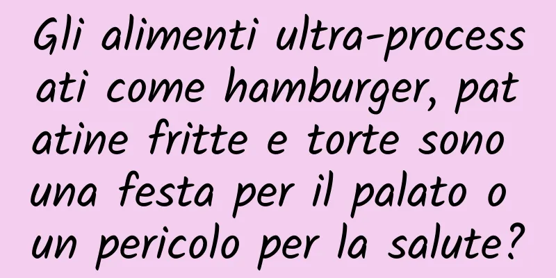Gli alimenti ultra-processati come hamburger, patatine fritte e torte sono una festa per il palato o un pericolo per la salute?