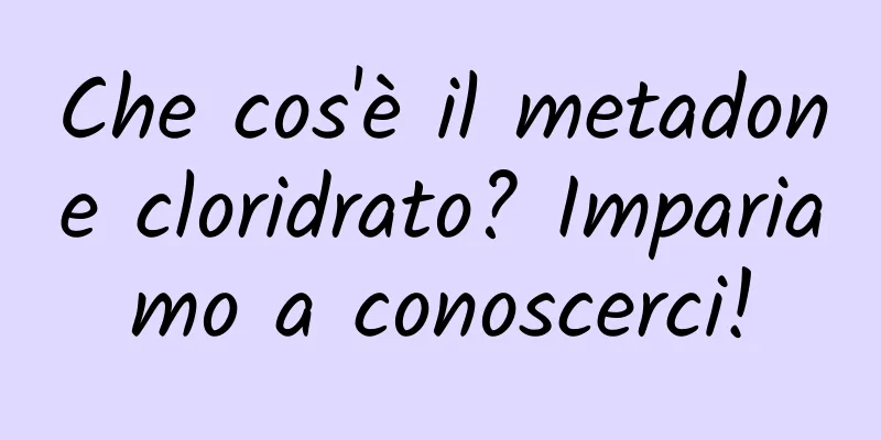 Che cos'è il metadone cloridrato? Impariamo a conoscerci!