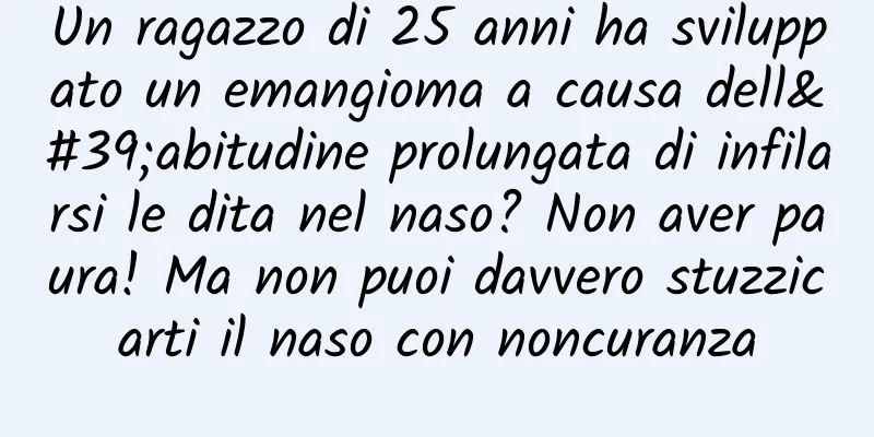 Un ragazzo di 25 anni ha sviluppato un emangioma a causa dell'abitudine prolungata di infilarsi le dita nel naso? Non aver paura! Ma non puoi davvero stuzzicarti il ​​naso con noncuranza