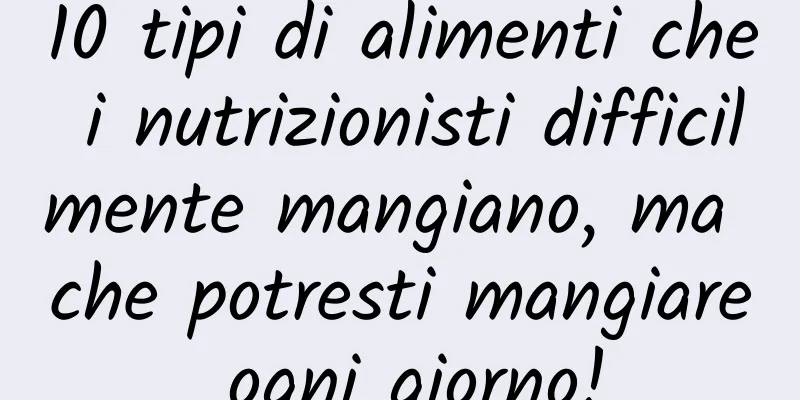 10 tipi di alimenti che i nutrizionisti difficilmente mangiano, ma che potresti mangiare ogni giorno!