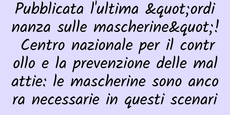 Pubblicata l'ultima "ordinanza sulle mascherine"! Centro nazionale per il controllo e la prevenzione delle malattie: le mascherine sono ancora necessarie in questi scenari