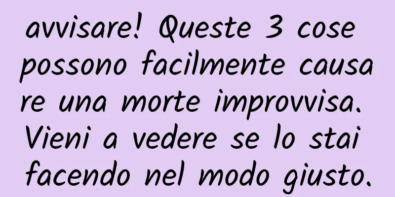 avvisare! Queste 3 cose possono facilmente causare una morte improvvisa. Vieni a vedere se lo stai facendo nel modo giusto.