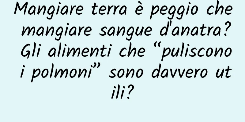 Mangiare terra è peggio che mangiare sangue d'anatra? Gli alimenti che “puliscono i polmoni” sono davvero utili?