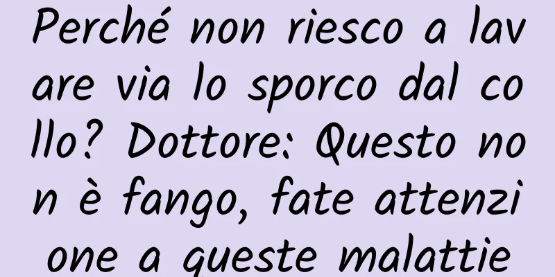Perché non riesco a lavare via lo sporco dal collo? Dottore: Questo non è fango, fate attenzione a queste malattie