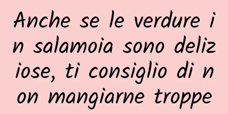 Anche se le verdure in salamoia sono deliziose, ti consiglio di non mangiarne troppe