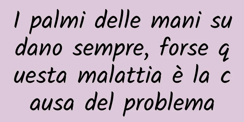 I palmi delle mani sudano sempre, forse questa malattia è la causa del problema