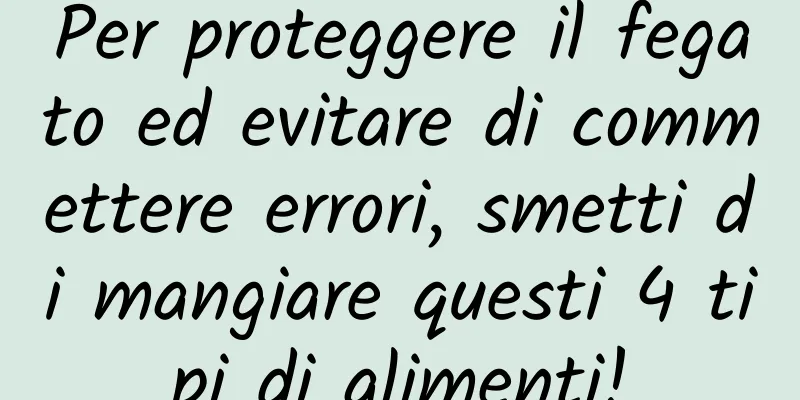 Per proteggere il fegato ed evitare di commettere errori, smetti di mangiare questi 4 tipi di alimenti!