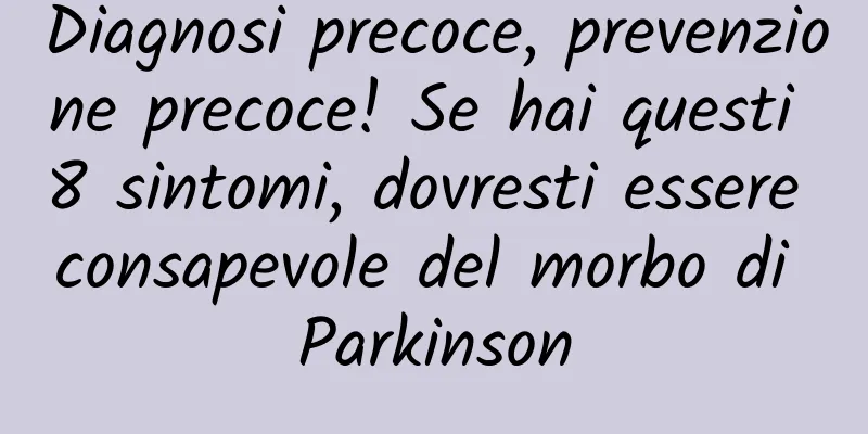 Diagnosi precoce, prevenzione precoce! Se hai questi 8 sintomi, dovresti essere consapevole del morbo di Parkinson