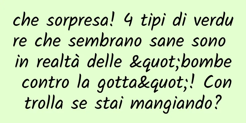 che sorpresa! 4 tipi di verdure che sembrano sane sono in realtà delle "bombe contro la gotta"! Controlla se stai mangiando?