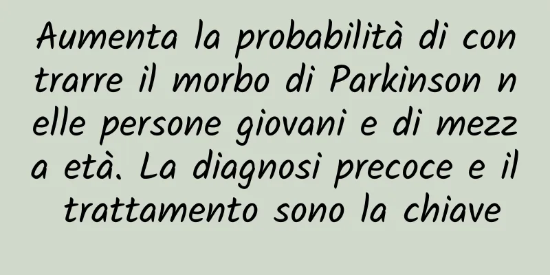 Aumenta la probabilità di contrarre il morbo di Parkinson nelle persone giovani e di mezza età. La diagnosi precoce e il trattamento sono la chiave