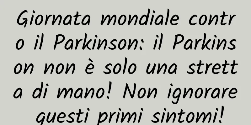 Giornata mondiale contro il Parkinson: il Parkinson non è solo una stretta di mano! Non ignorare questi primi sintomi!