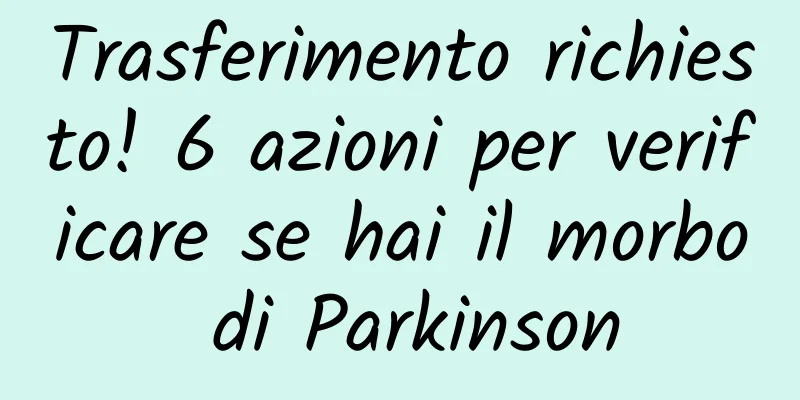 Trasferimento richiesto! 6 azioni per verificare se hai il morbo di Parkinson