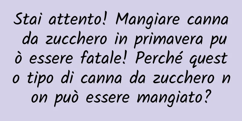 Stai attento! Mangiare canna da zucchero in primavera può essere fatale! Perché questo tipo di canna da zucchero non può essere mangiato?