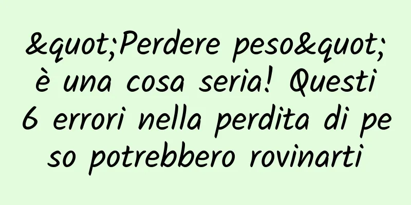 "Perdere peso" è una cosa seria! Questi 6 errori nella perdita di peso potrebbero rovinarti