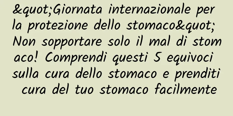 "Giornata internazionale per la protezione dello stomaco" Non sopportare solo il mal di stomaco! Comprendi questi 5 equivoci sulla cura dello stomaco e prenditi cura del tuo stomaco facilmente