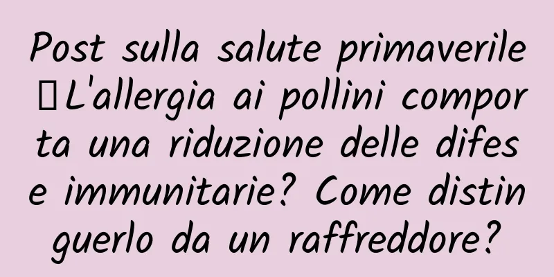 Post sulla salute primaverile丨L'allergia ai pollini comporta una riduzione delle difese immunitarie? Come distinguerlo da un raffreddore?
