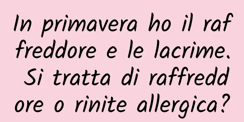 In primavera ho il raffreddore e le lacrime. Si tratta di raffreddore o rinite allergica?