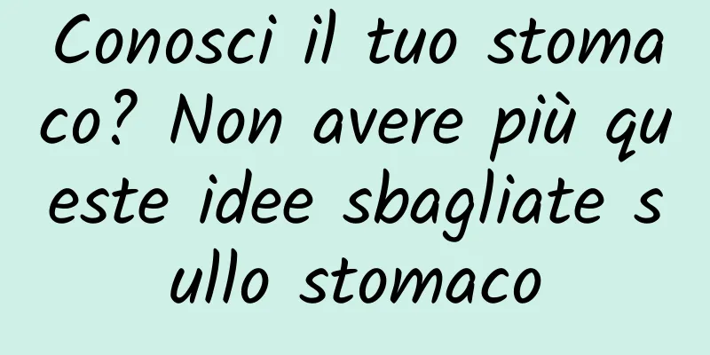 Conosci il tuo stomaco? Non avere più queste idee sbagliate sullo stomaco