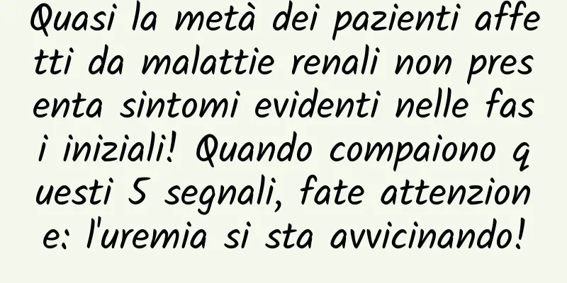 Quasi la metà dei pazienti affetti da malattie renali non presenta sintomi evidenti nelle fasi iniziali! Quando compaiono questi 5 segnali, fate attenzione: l'uremia si sta avvicinando!
