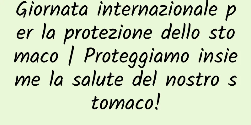 Giornata internazionale per la protezione dello stomaco | Proteggiamo insieme la salute del nostro stomaco!