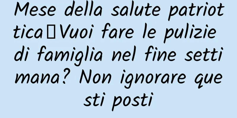 Mese della salute patriottica丨Vuoi fare le pulizie di famiglia nel fine settimana? Non ignorare questi posti