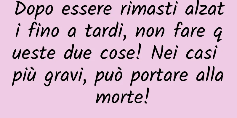 Dopo essere rimasti alzati fino a tardi, non fare queste due cose! Nei casi più gravi, può portare alla morte!