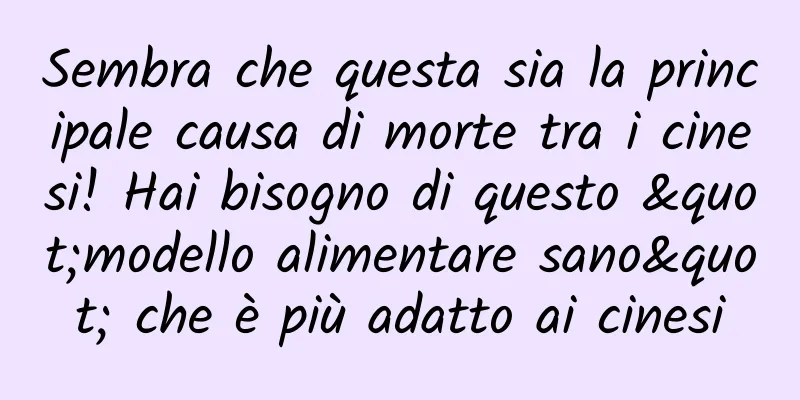 Sembra che questa sia la principale causa di morte tra i cinesi! Hai bisogno di questo "modello alimentare sano" che è più adatto ai cinesi
