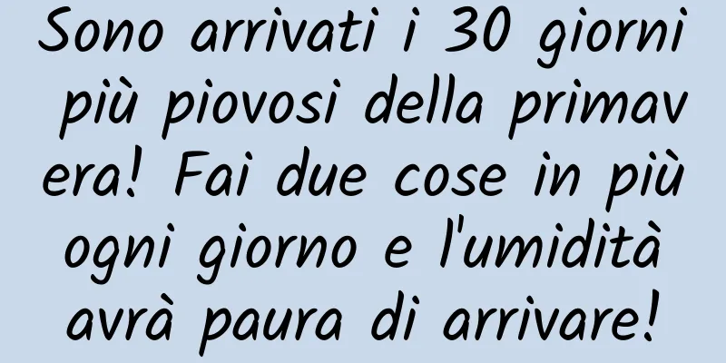 Sono arrivati ​​i 30 giorni più piovosi della primavera! Fai due cose in più ogni giorno e l'umidità avrà paura di arrivare!