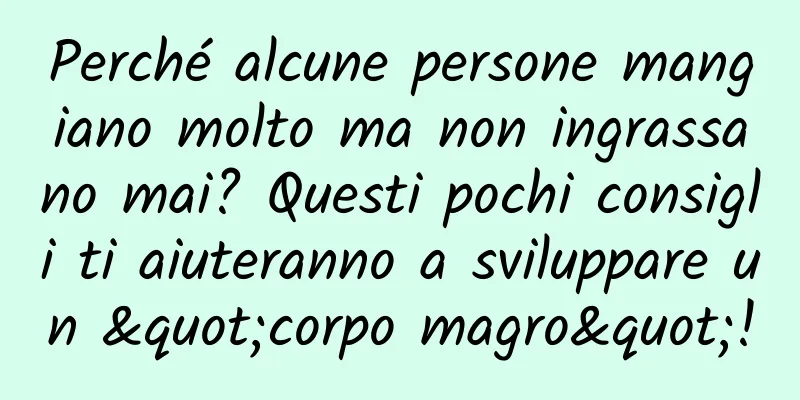 Perché alcune persone mangiano molto ma non ingrassano mai? Questi pochi consigli ti aiuteranno a sviluppare un "corpo magro"!