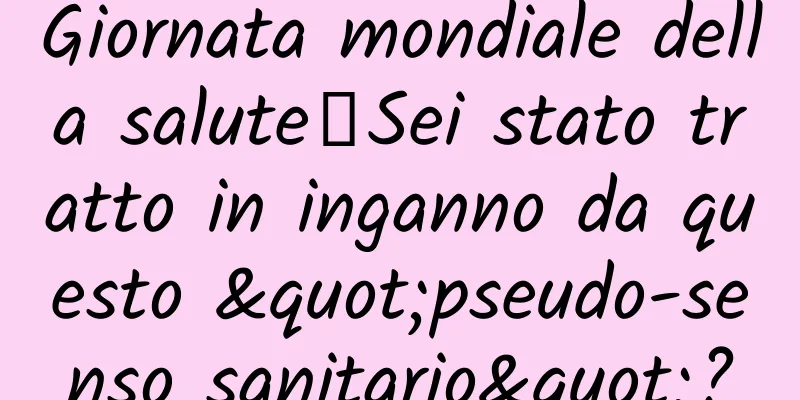 Giornata mondiale della salute丨Sei stato tratto in inganno da questo "pseudo-senso sanitario"?