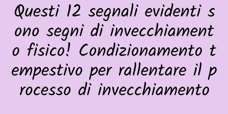 Questi 12 segnali evidenti sono segni di invecchiamento fisico! Condizionamento tempestivo per rallentare il processo di invecchiamento