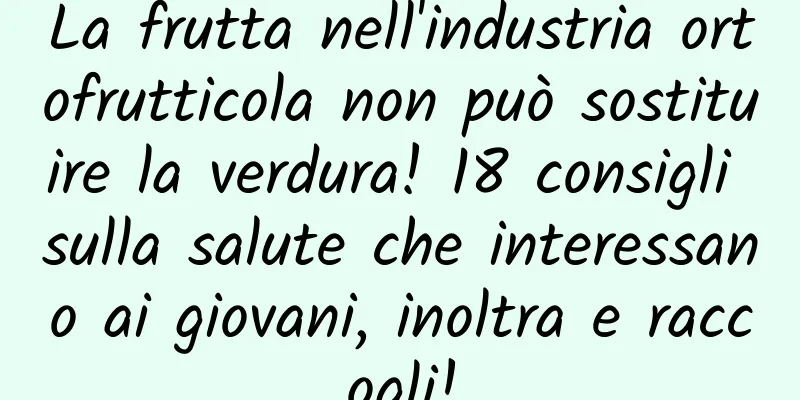 La frutta nell'industria ortofrutticola non può sostituire la verdura! 18 consigli sulla salute che interessano ai giovani, inoltra e raccogli!
