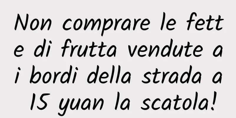 Non comprare le fette di frutta vendute ai bordi della strada a 15 yuan la scatola!