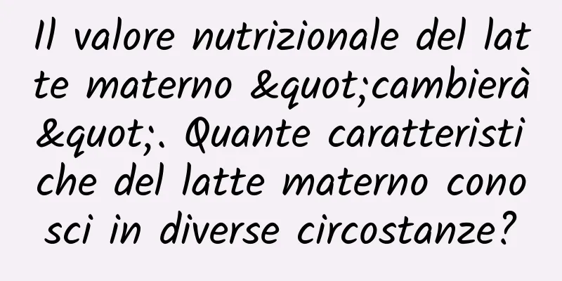 Il valore nutrizionale del latte materno "cambierà". Quante caratteristiche del latte materno conosci in diverse circostanze?