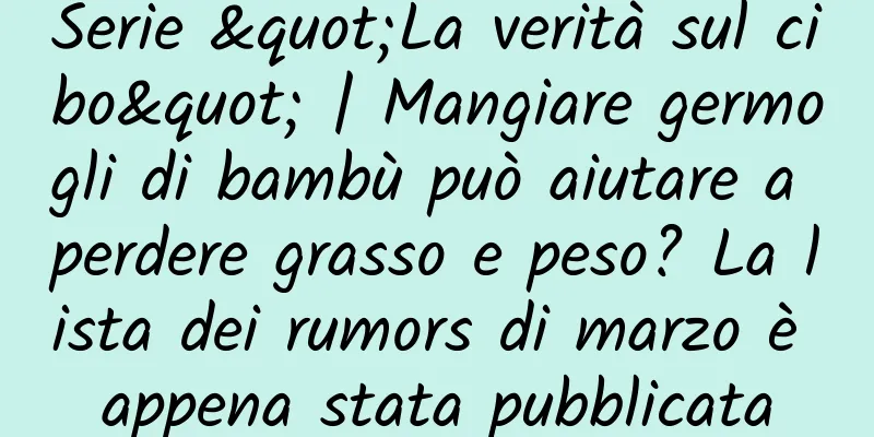 Serie "La verità sul cibo" | Mangiare germogli di bambù può aiutare a perdere grasso e peso? La lista dei rumors di marzo è appena stata pubblicata