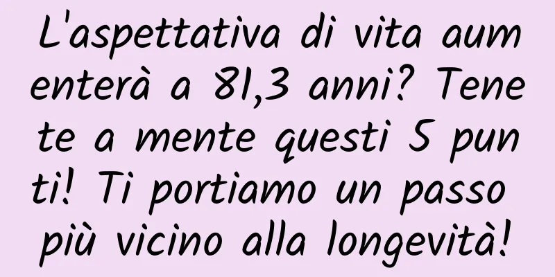 L'aspettativa di vita aumenterà a 81,3 anni? Tenete a mente questi 5 punti! Ti portiamo un passo più vicino alla longevità!