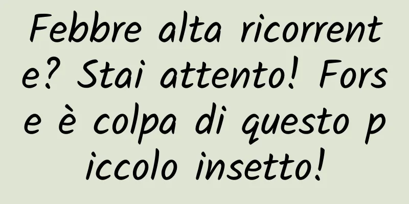 Febbre alta ricorrente? Stai attento! Forse è colpa di questo piccolo insetto!