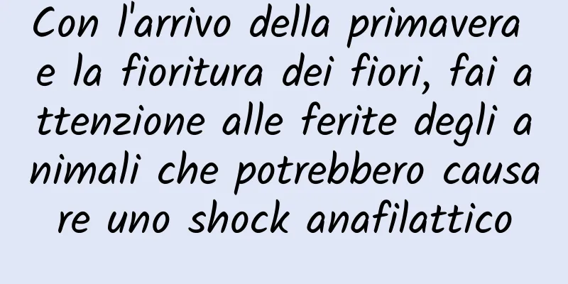 Con l'arrivo della primavera e la fioritura dei fiori, fai attenzione alle ferite degli animali che potrebbero causare uno shock anafilattico