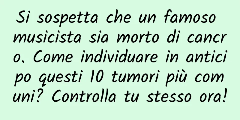 Si sospetta che un famoso musicista sia morto di cancro. Come individuare in anticipo questi 10 tumori più comuni? Controlla tu stesso ora!